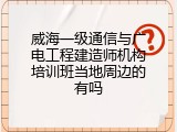 威海一级通信与广电工程建造师机构培训班当地周边的有吗