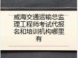 威海交通运输总监理工程师考试代报名和培训机构哪里有