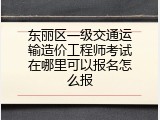 东丽区一级交通运输造价工程师考试在哪里可以报名怎么报