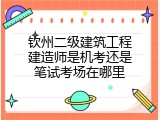 钦州二级建筑工程建造师是机考还是笔试考场在哪里
