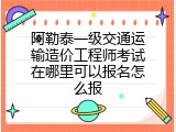 阿勒泰一级交通运输造价工程师考试在哪里可以报名怎么报