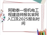 阿勒泰一级机电工程建造师报名官网入口及2025报名时间