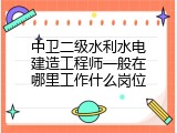 中卫二级水利水电建造工程师一般在哪里工作什么岗位