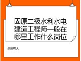 固原二级水利水电建造工程师一般在哪里工作什么岗位