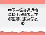 中卫一级交通运输造价工程师考试在哪里可以报名怎么报
