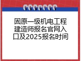 固原一级机电工程建造师报名官网入口及2025报名时间