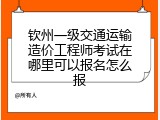 钦州一级交通运输造价工程师考试在哪里可以报名怎么报
