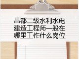 昌都二级水利水电建造工程师一般在哪里工作什么岗位