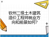 钦州二级土木建筑造价工程师就业方向和前景如何？