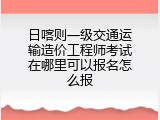 日喀则一级交通运输造价工程师考试在哪里可以报名怎么报