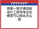 昌都一级交通运输造价工程师考试在哪里可以报名怎么报