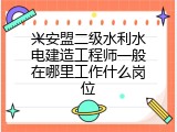 兴安盟二级水利水电建造工程师一般在哪里工作什么岗位