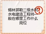 锡林郭勒二级水利水电建造工程师一般在哪里工作什么岗位