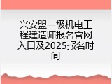 兴安盟一级机电工程建造师报名官网入口及2025报名时间