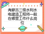 内蒙古二级水利水电建造工程师一般在哪里工作什么岗位