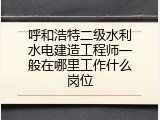 呼和浩特二级水利水电建造工程师一般在哪里工作什么岗位