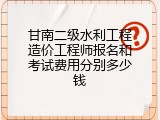 甘南二级水利工程造价工程师报名和考试费用分别多少钱