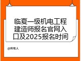 临夏一级机电工程建造师报名官网入口及2025报名时间