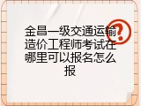 金昌一级交通运输造价工程师考试在哪里可以报名怎么报