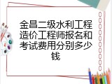 金昌二级水利工程造价工程师报名和考试费用分别多少钱