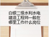 白银二级水利水电建造工程师一般在哪里工作什么岗位