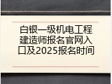 白银一级机电工程建造师报名官网入口及2025报名时间
