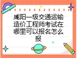 咸阳一级交通运输造价工程师考试在哪里可以报名怎么报