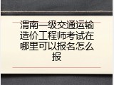 渭南一级交通运输造价工程师考试在哪里可以报名怎么报