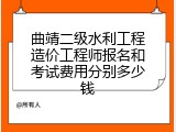 曲靖二级水利工程造价工程师报名和考试费用分别多少钱