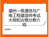 潮州一级通信与广电工程建造师考试大纲和合格分数介绍