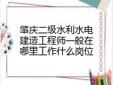 肇庆二级水利水电建造工程师一般在哪里工作什么岗位