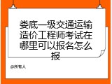 娄底一级交通运输造价工程师考试在哪里可以报名怎么报