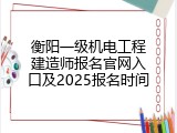 衡阳一级机电工程建造师报名官网入口及2025报名时间