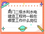 荆门二级水利水电建造工程师一般在哪里工作什么岗位