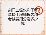 荆门二级水利工程造价工程师报名和考试费用分别多少钱