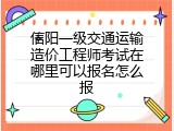 信阳一级交通运输造价工程师考试在哪里可以报名怎么报