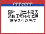 潮州一级土木建筑造价工程师考试通常多久可以考过