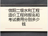 信阳二级水利工程造价工程师报名和考试费用分别多少钱
