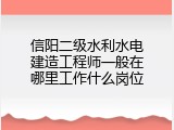 信阳二级水利水电建造工程师一般在哪里工作什么岗位