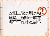 安阳二级水利水电建造工程师一般在哪里工作什么岗位