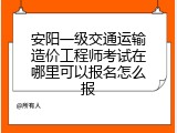 安阳一级交通运输造价工程师考试在哪里可以报名怎么报