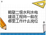 鹤壁二级水利水电建造工程师一般在哪里工作什么岗位