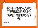 鞍山一级水利水电工程建造师考试合格线介绍具体多少分