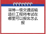 淄博一级交通运输造价工程师考试在哪里可以报名怎么报