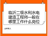 临沂二级水利水电建造工程师一般在哪里工作什么岗位