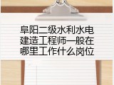 阜阳二级水利水电建造工程师一般在哪里工作什么岗位