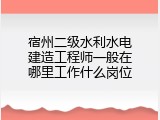 宿州二级水利水电建造工程师一般在哪里工作什么岗位