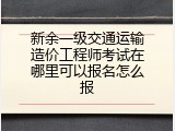 新余一级交通运输造价工程师考试在哪里可以报名怎么报