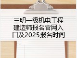 三明一级机电工程建造师报名官网入口及2025报名时间