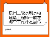 泉州二级水利水电建造工程师一般在哪里工作什么岗位